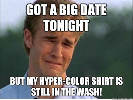 Got a big date tonight But my HyperColor shirt is still in t - 1990s Problems