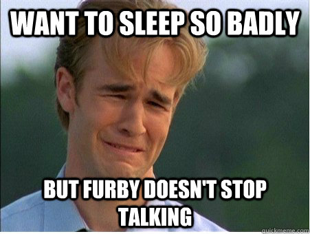 want to sleep so badly but furby doesnt stop talking - 1990s Problems