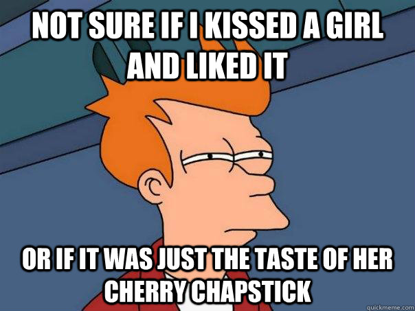 not sure if i kissed a girl and liked it or if it was just t - Futurama Fry