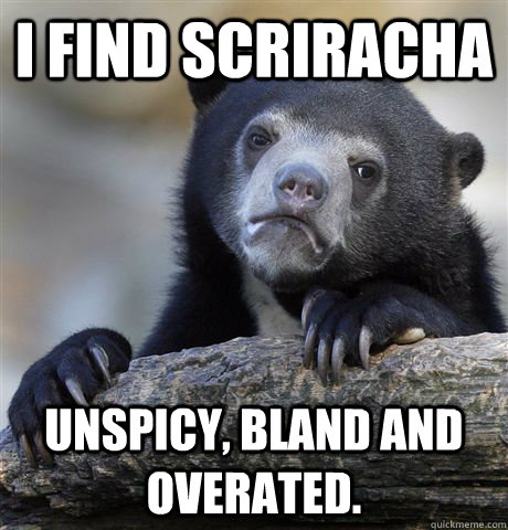 i find scriracha unspicy bland and overated - confessionbear