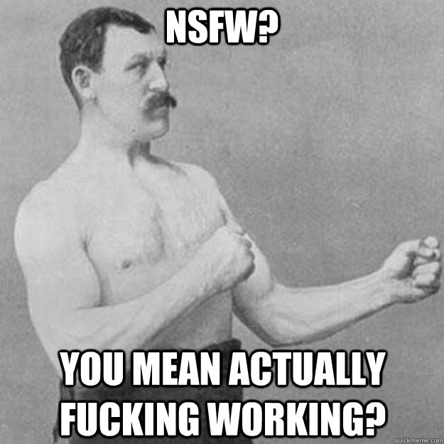 nsfw you mean actually fucking working - overly manly man