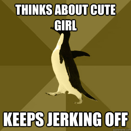 thinks about cute girl keeps jerking off - Socially Normal Penguin