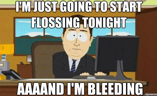 im just going to start flossing tonight aaaand im bleeding - aaaand its gone