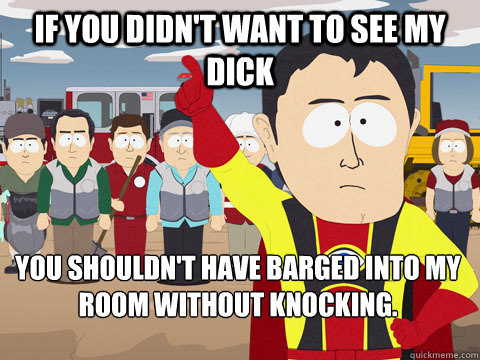 if you didnt want to see my dick you shouldnt have barged - Captain Hindsight