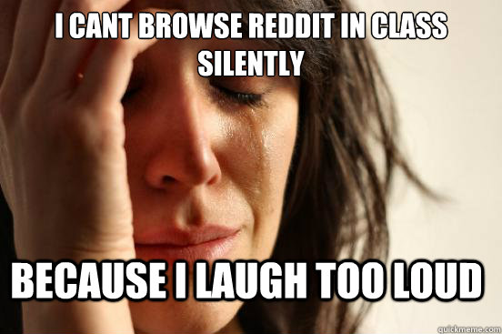 i cant browse reddit in class silently because i laugh too l - FirstWorldProblems