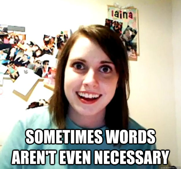 sometimes words arent even necessary - Overly Attached Girlfriend