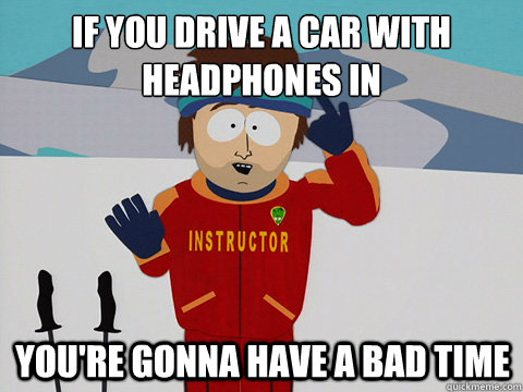 if you drive a car with headphones in youre gonna have a ba - mcbadtime