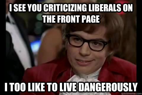 i see you criticizing liberals on the front page i too like - Dangerously - Austin Powers