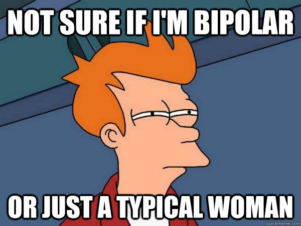 not sure if im bipolar or just a typical woman - Futurama Fry