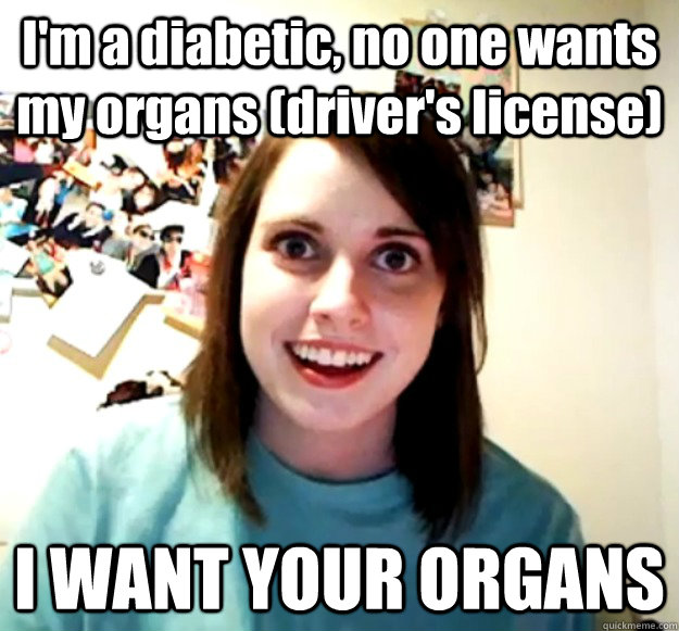 im a diabetic no one wants my organs drivers license i - Overly Attached Girlfriend