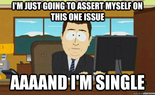 im just going to assert myself on this one issue aaaand im - anditsgone