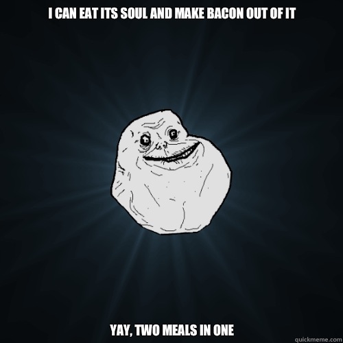 I can eat its soul and make bacon out of it thats all the st - Forever Alone