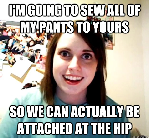 im going to sew all of my pants to yours so we can actually - Overly Attached Girlfriend