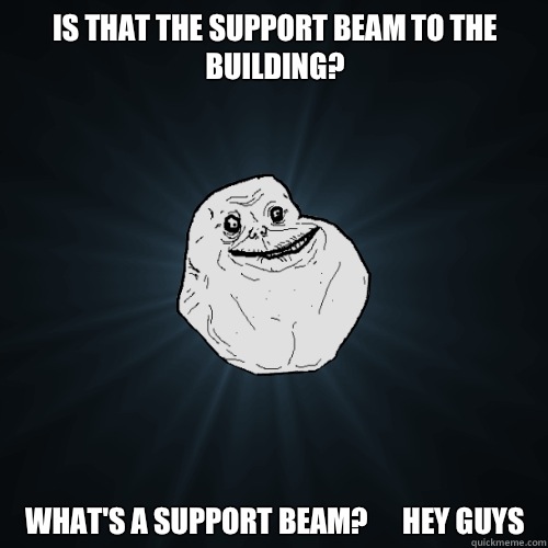 is that the support beam to the building whats a support bea - Forever Alone