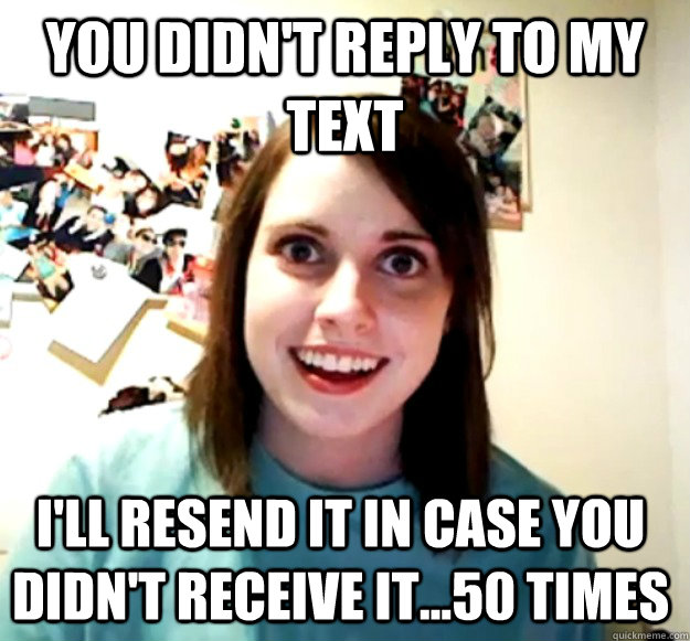 you didnt reply to my text ill resend it in case you didn - Overly Attached Girlfriend
