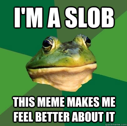 im a slob this meme makes me feel better about it - Foul Bachelor Frog
