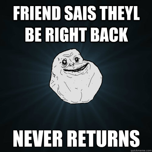 friend sais theyl be right back never returns - Forever Alone