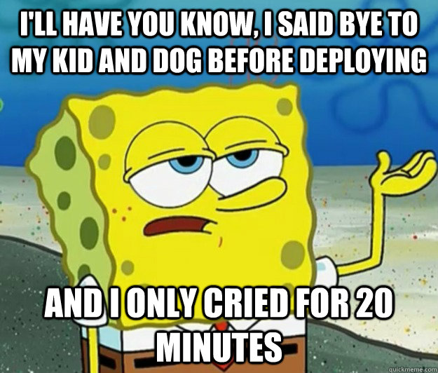 ill have you know i said bye to my kid and dog before depl - Tough Spongebob