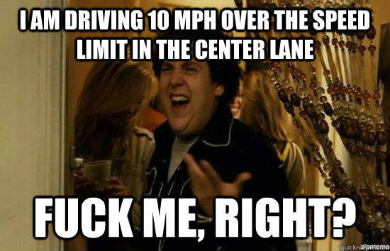 i am driving 10 mph over the speed limit in the center lane - fuckmeright