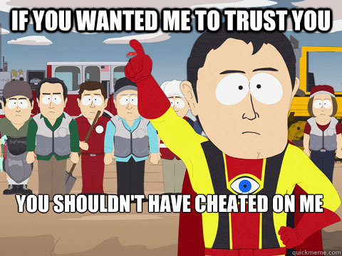 if you wanted me to trust you you shouldnt have cheated on - Captain Hindsight