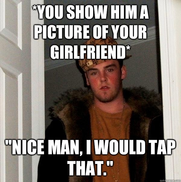 you show him a picture of your girlfriend Nice man I would t - Scumbag Steve