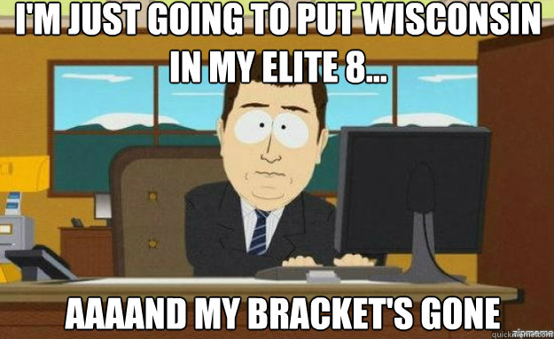 im just going to put wisconsin in my elite 8 aaaand my b - aaaand its gone