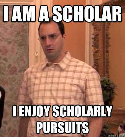 i am a scholar i enjoy scholarly pursuits - When my people ask me why Im still in college after 5 years.