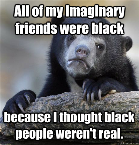 all of my imaginary friends were black because i thought bla - Confession Bear