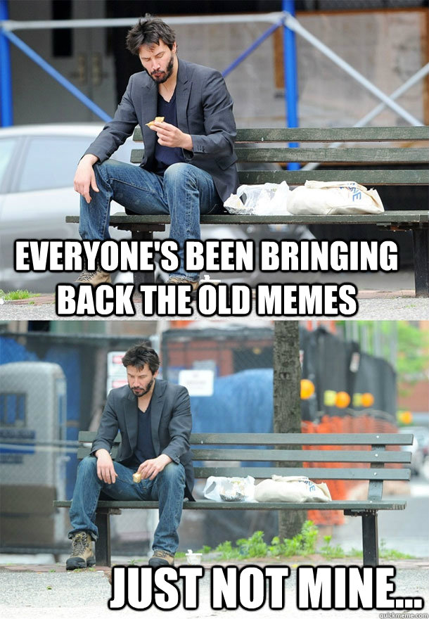 everyones been bringing back the old memes just not mine - Sad Keanu