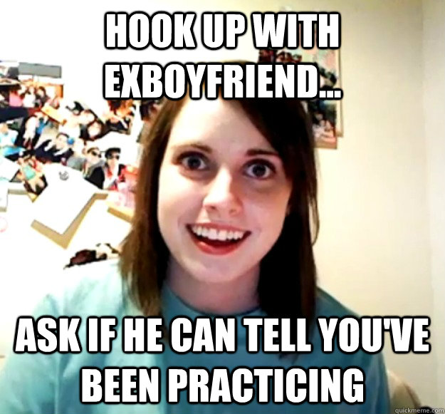 hook up with exboyfriend ask if he can tell youve been p - Overly Attached Girlfriend