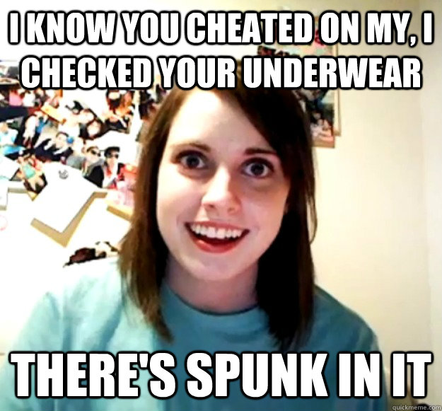 i know you cheated on my i checked your underwear theres s - Overly Attached Girlfriend