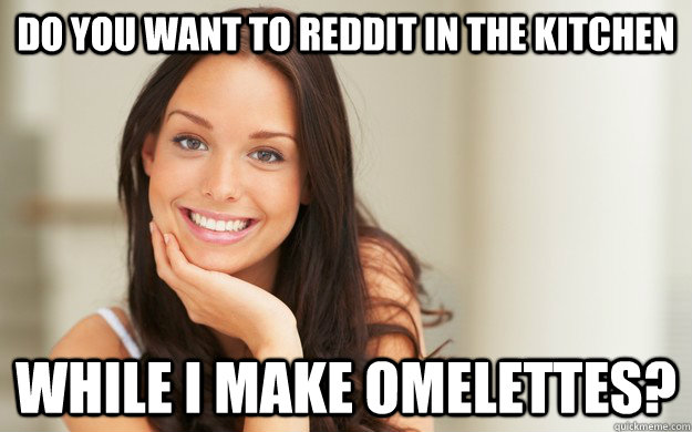 do you want to reddit in the kitchen while i make omelettes - Good Girl Gina
