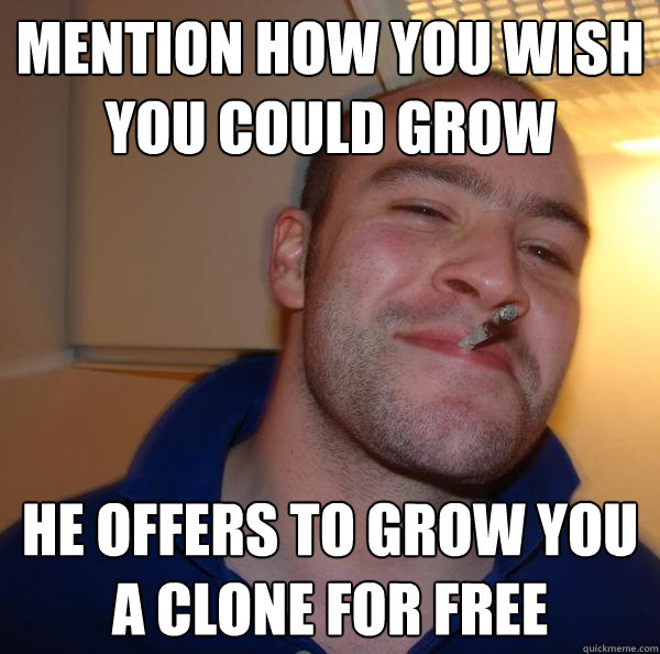 mention how you wish you could grow he offers to grow you a  - Good Guy Greg