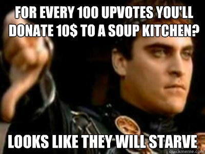 for every 100 upvotes youll donate 10 to a soup kitchen l - Downvoting Roman