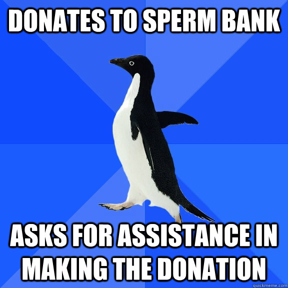 donates to sperm bank asks for assistance in making the don - Socially Awkward Penguin