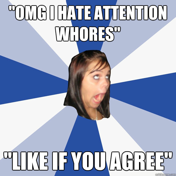 omg i hate attention whores like if you agree - Annoying Facebook Girl