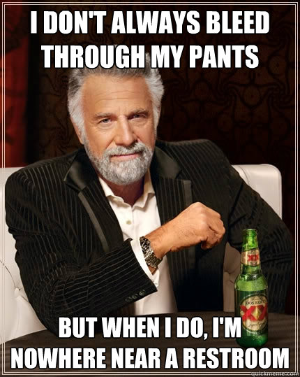 i dont always bleed through my pants but when i do im now - The Most Interesting Man In The World