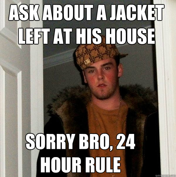 ask about a jacket left at his house sorry bro 24 hour rule - Scumbag Steve