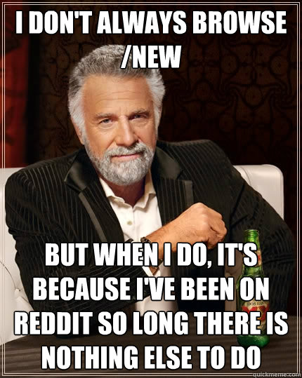i dont always browse new but when i do its because ive - The Most Interesting Man In The World