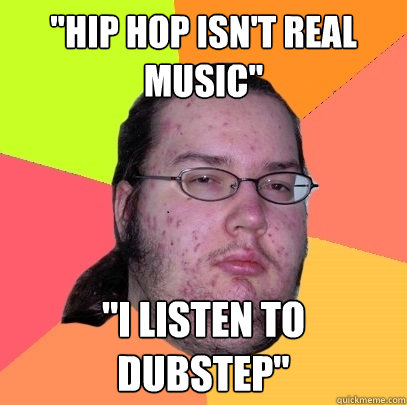 hip hop isnt real music i listen to dubstep - Butthurt Dweller