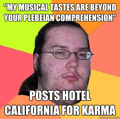 my musical tastes are beyond your plebeian comprehension p - Butthurt Dweller