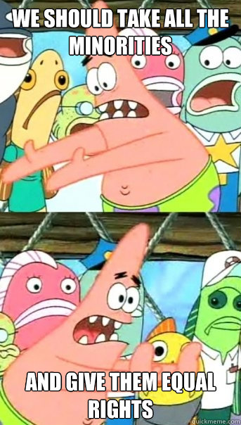 we should take all the minorities and give them equal rights - Push it somewhere else Patrick