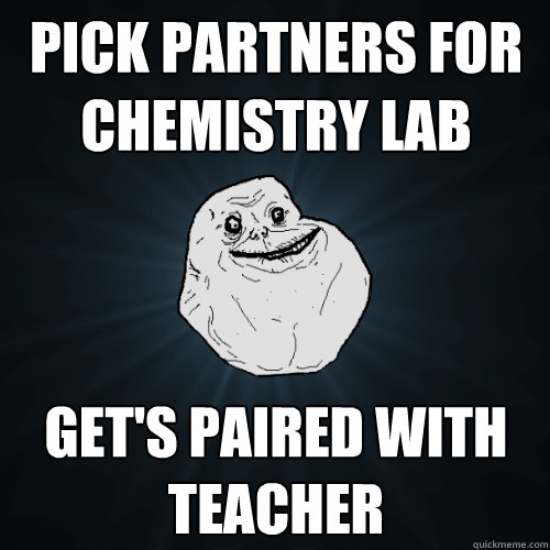pick partners for chemistry lab gets paired with teacher - Forever Alone