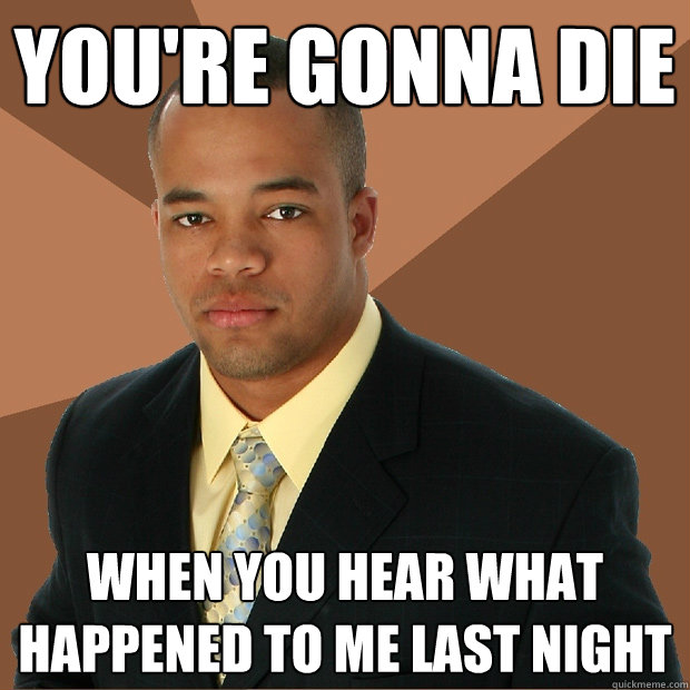 youre gonna die when you hear what happened to me last nigh - Successful Black Man