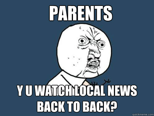 parents y u watch local news back to back - Y U No