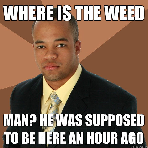 where is the weed man he was supposed to be here an hour ag - Successful Black Man