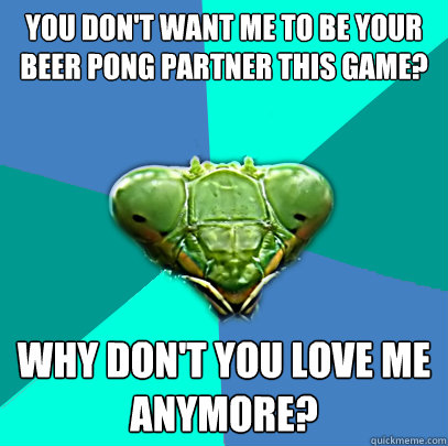 you dont want me to be your beer pong partner this game wh - Crazy Girlfriend Praying Mantis