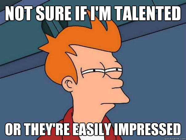 not sure if im talented or theyre easily impressed - Futurama Fry