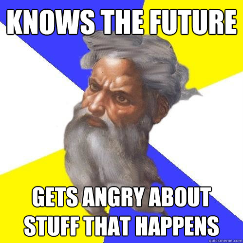 knows the future gets angry about stuff that happens - Advice God
