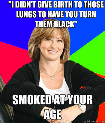i didnt give birth to those lungs to have you turn them bl - Sheltering Suburban Mom